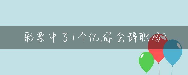 彩票中了1个亿,你会辞职吗?_彩票中了1个亿,你会辞职吗知乎