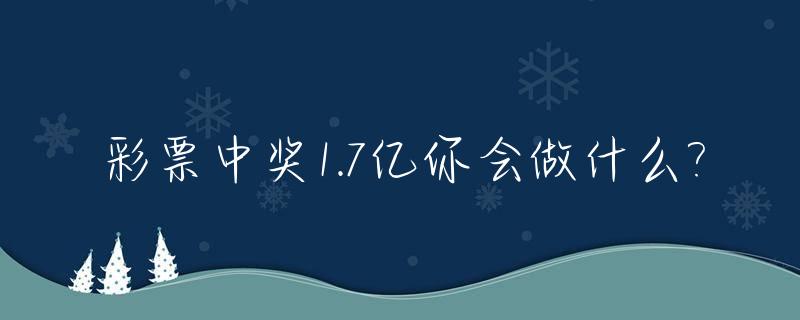 彩票中奖1.7亿你会做什么?_彩票中奖1亿7千万