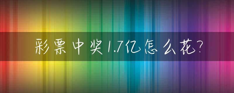 彩票中奖1.7亿怎么花?_当彩票中了1亿怎么处理?
