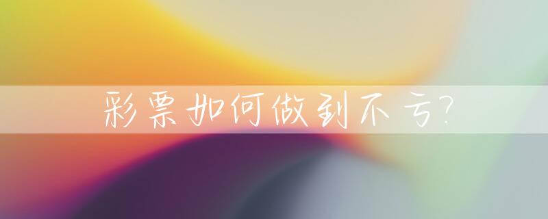 彩票如何做到不亏?_彩票要怎么玩才不会输