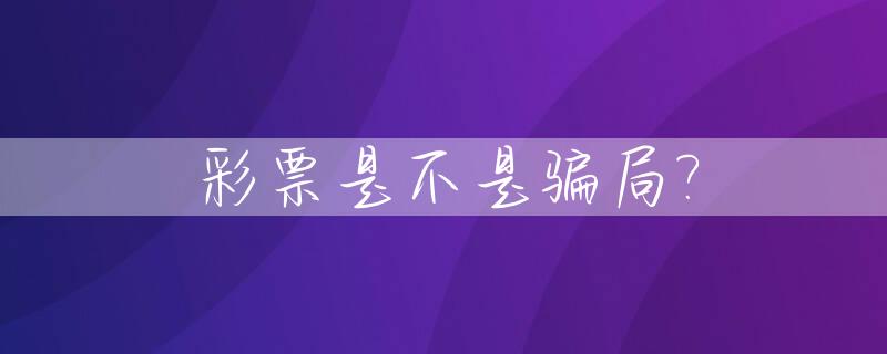 彩票是不是骗局?_长安快三彩票是不是骗局