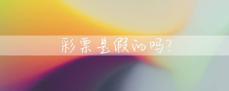 彩票是假的吗?_彩票是假的吗是真的吗