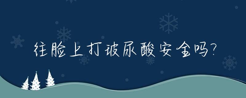 往脸上打玻尿酸安全吗?_往脸上打玻尿酸有什么好处