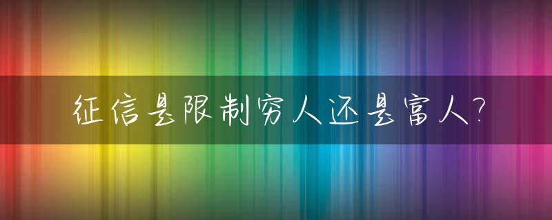 征信是限制穷人还是富人?_征信会限制高消费吗