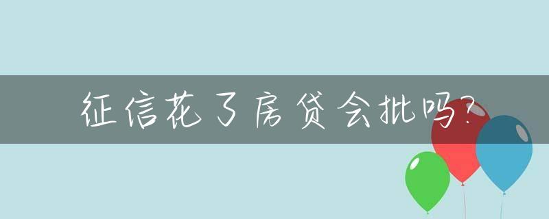 征信花了房贷会批吗?_征信花了房贷会批吗会下款吗