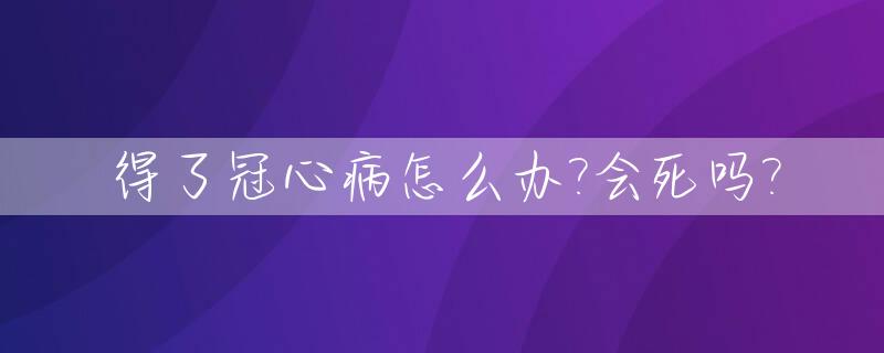 得了冠心病怎么办?会死吗?_得了冠心病的人怎么办