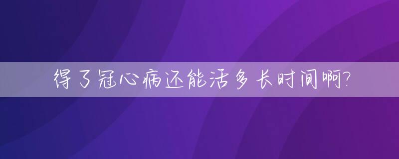 得了冠心病还能活多长时间啊?_得冠心病一般能活几年?