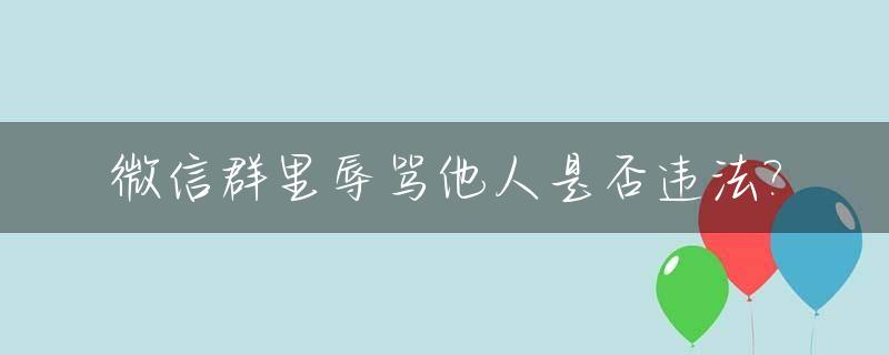 微信群里辱骂他人是否违法?_微信群辱骂他人应承担怎样的法律责任