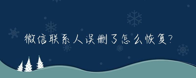 微信联系人误删了怎么恢复?_微信联系人误删怎么找回来