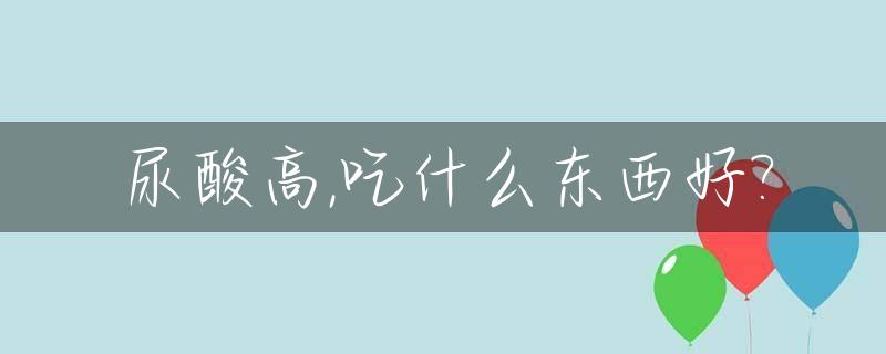 尿酸高,吃什么东西好?_尿酸高吃什么药比较好