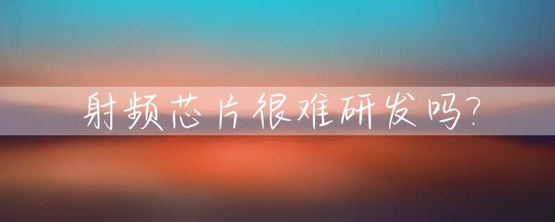 射频芯片很难研发吗?_射频芯片原材料