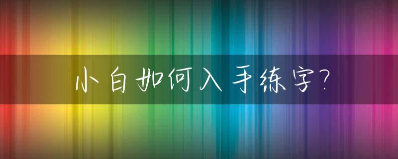 小白如何入手练字?_小白练字干货