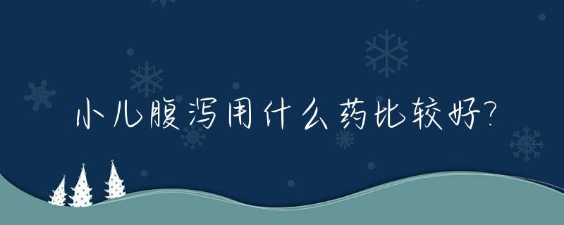 小儿腹泻用什么药比较好?_小儿腹泻有哪些药