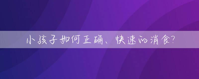 小孩子如何正确、快速的消食?_小孩如何快速消积食