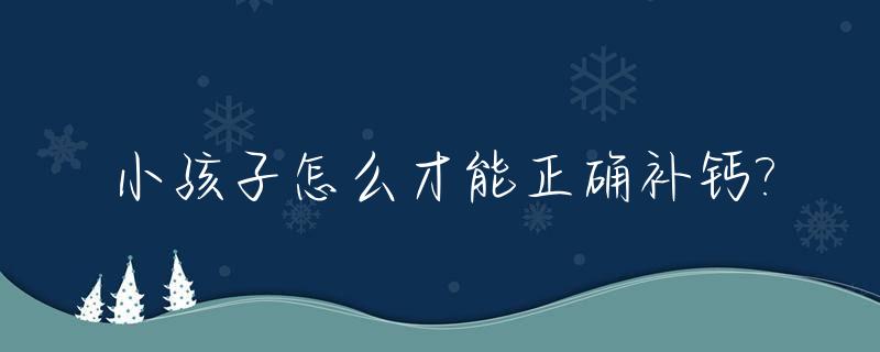 小孩子怎么才能正确补钙?_小孩子怎么补钙好