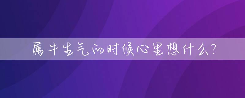 属牛生气的时候心里想什么?_属牛女生气会怎么样