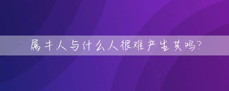 属牛人与什么人很难产生共鸣?_属牛人与什么属相合