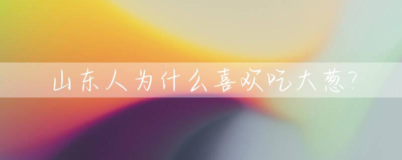 山东人为什么喜欢吃大葱?_山东人为什么喜欢吃大葱和大蒜