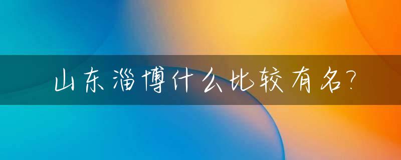 山东淄博什么比较有名?_淄博十大