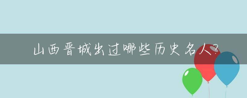 山西晋城出过哪些历史名人?_晋城的历史名人