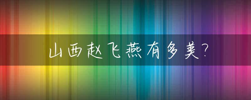 山西赵飞燕有多美?_山西赵飞燕有多美丽