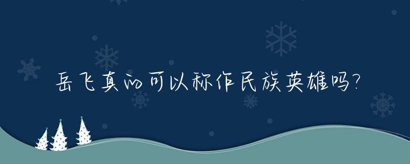 岳飞真的可以称作民族英雄吗?_岳飞算得上民族英雄吗