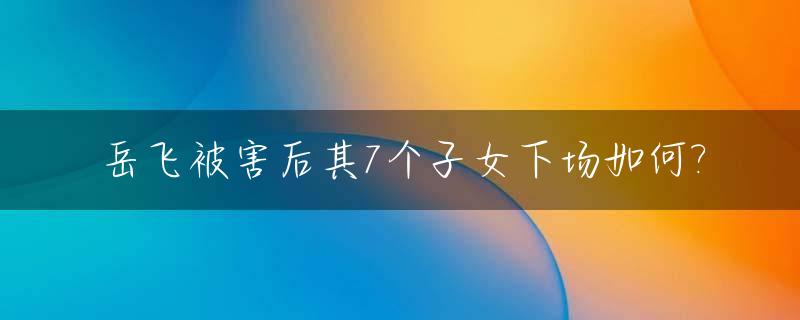 岳飞被害后其7个子女下场如何?_岳飞被害后留有后人吗