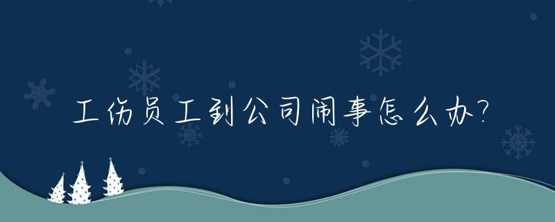 工伤员工到公司闹事怎么办?_受了工伤怎么去公司闹