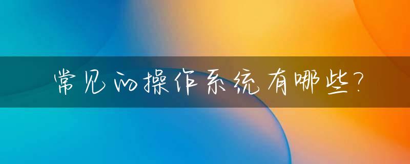 常见的操作系统有哪些?_平板电脑最常见的操作系统有哪些