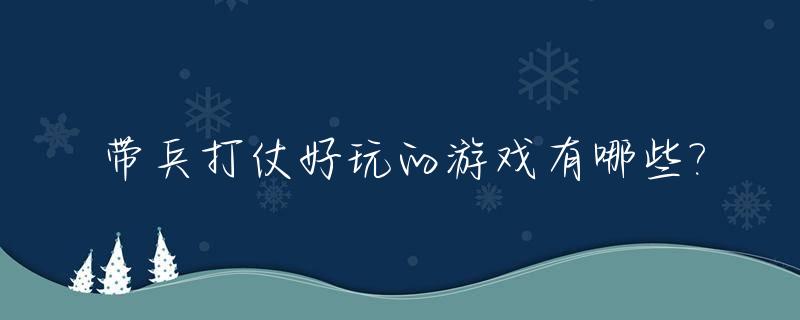 带兵打仗好玩的游戏有哪些?_带兵打仗的游戏有哪些手机