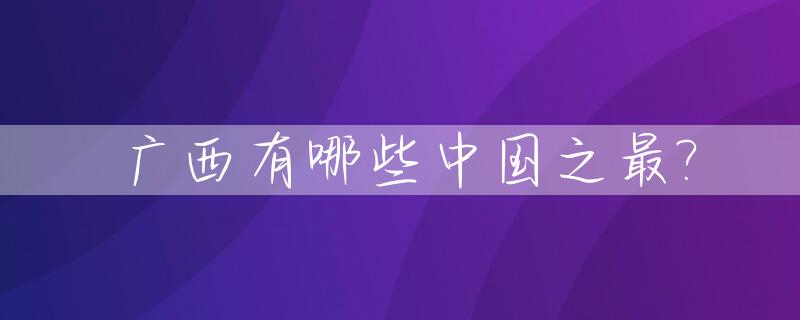 广西有哪些中国之最?_广西被誉为什么之乡