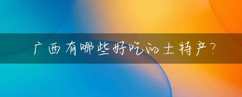 广西有哪些好吃的土特产?_广西土特产有什么
