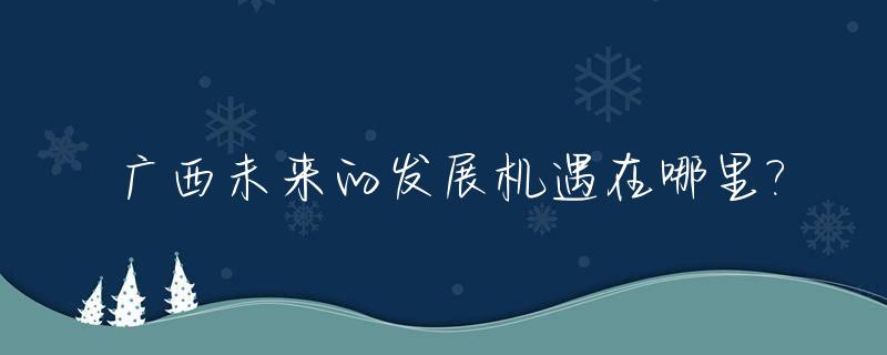 广西未来的发展机遇在哪里?_广西未来发展哪几个重点城市