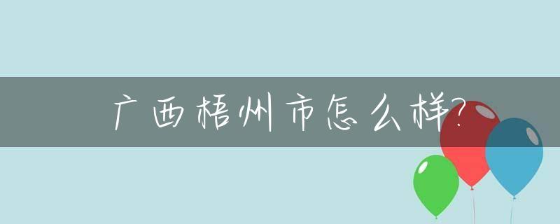 广西梧州市怎么样?_梧州市一个怎么样的城市