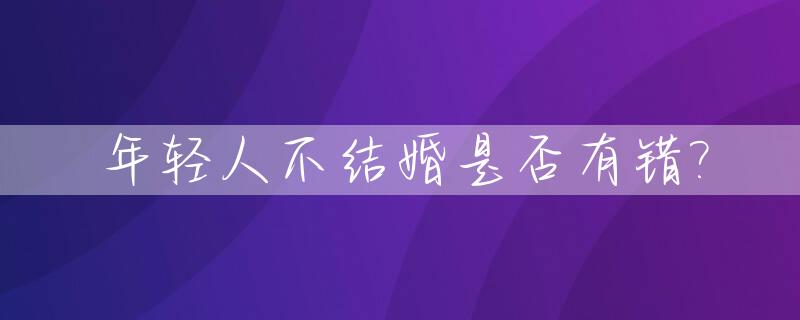 年轻人不结婚是否有错?_年轻人不结婚的理由