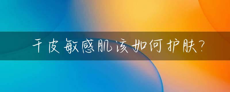 干皮敏感肌该如何护肤?