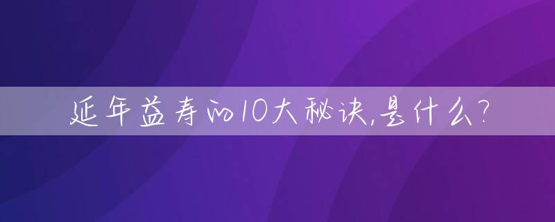 延年益寿的10大秘诀,是什么?_延年益寿前面一句是啥