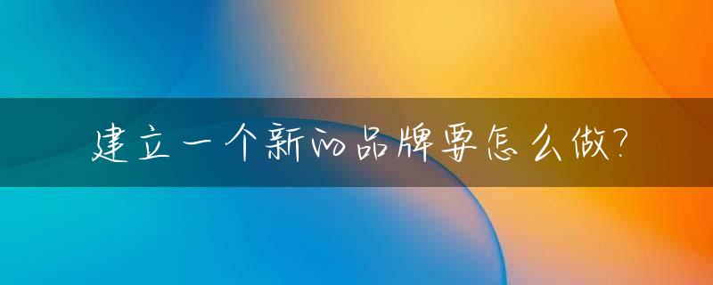 建立一个新的品牌要怎么做?_成立一个新品牌需要做什么