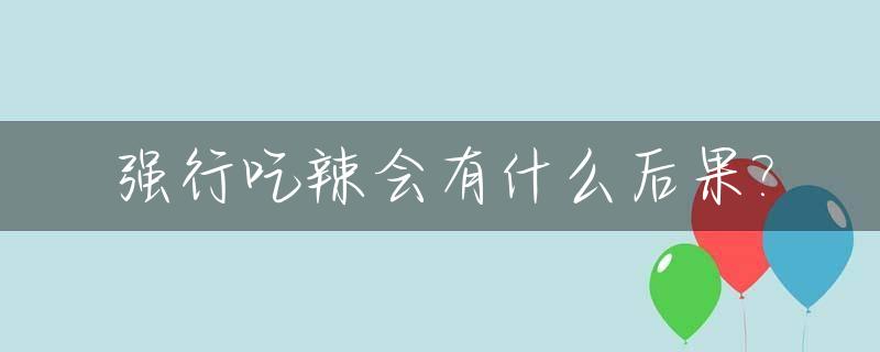 强行吃辣会有什么后果?_吃狠辣的东西