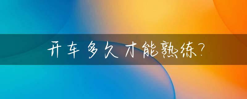开车多久才能熟练?_开车多久才能熟练停车