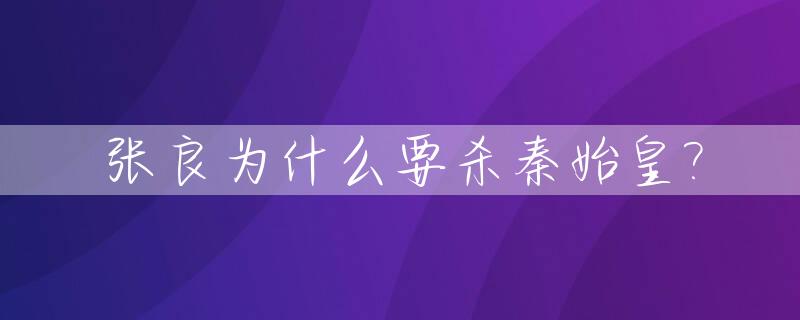 张良为什么要杀秦始皇?_张良为何要杀秦始皇