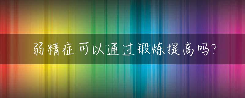 弱精症可以通过锻炼提高吗?_弱精症通过运动能改善吗