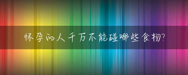怀孕的人千万不能碰哪些食物?_怀孕后千万不能碰的六样东西