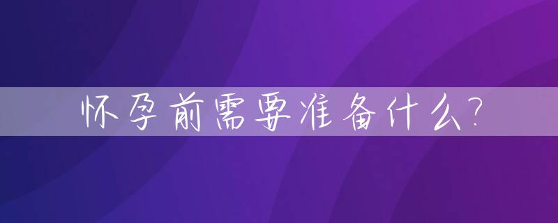 怀孕前需要准备什么?_怀孕前需要准备些什么