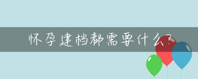 怀孕建档都需要什么?_怀孕建档都需要什么证件