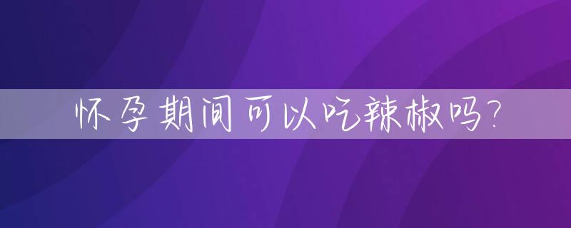 怀孕期间可以吃辣椒吗?_怀孕了可以吃辣椒吗