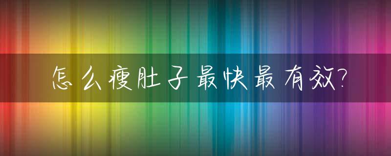 怎么瘦肚子最快最有效?_怎么瘦肚子最快最有效运动视频