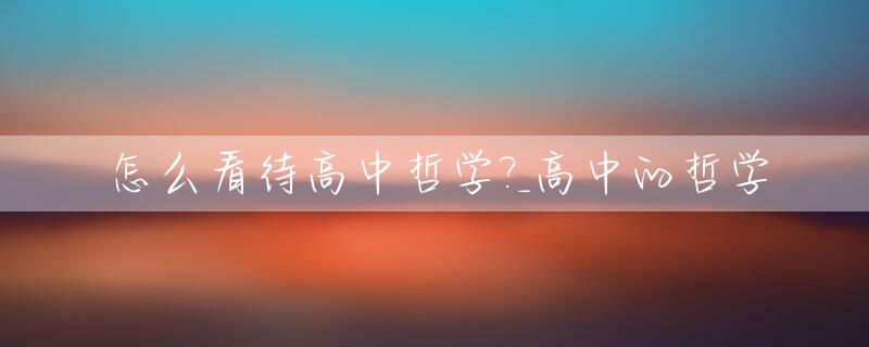 怎么看待高中哲学?_高中的哲学
