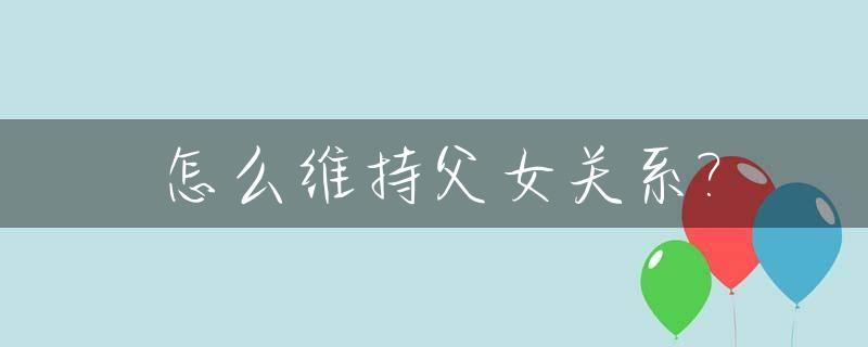 怎么维持父女关系?_如何解决父女关系