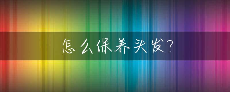 怎么保养头发?_头发干枯毛躁怎么保养头发